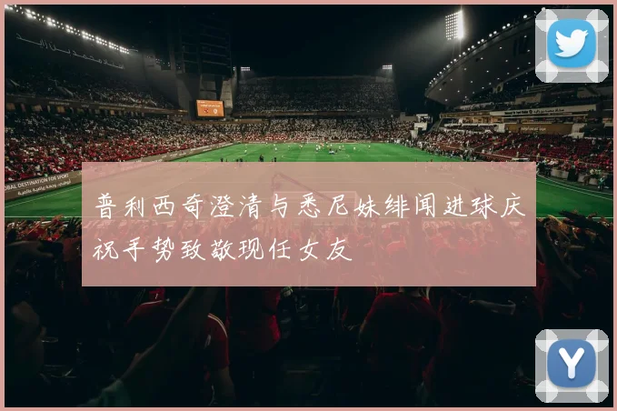 普利西奇澄清与悉尼妹绯闻进球庆祝手势致敬现任女友
