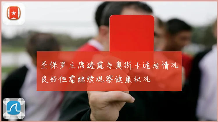 圣保罗主席透露与奥斯卡通话情况良好但需继续观察健康状况