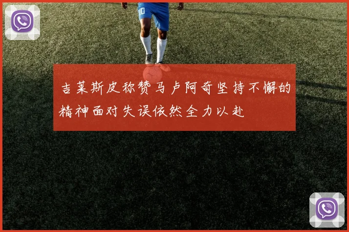 吉莱斯皮称赞马卢阿奇坚持不懈的精神面对失误依然全力以赴