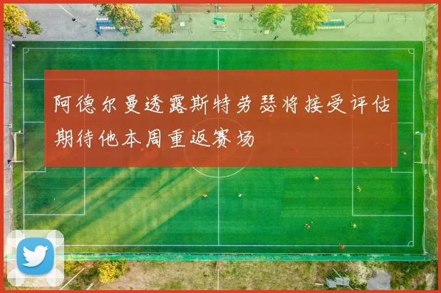 阿德尔曼透露斯特劳瑟将接受评估期待他本周重返赛场