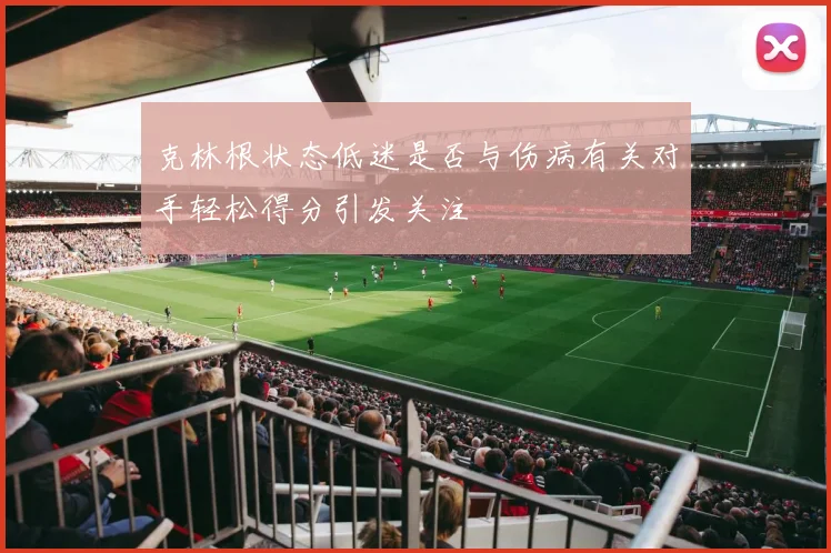 克林根状态低迷是否与伤病有关对手轻松得分引发关注