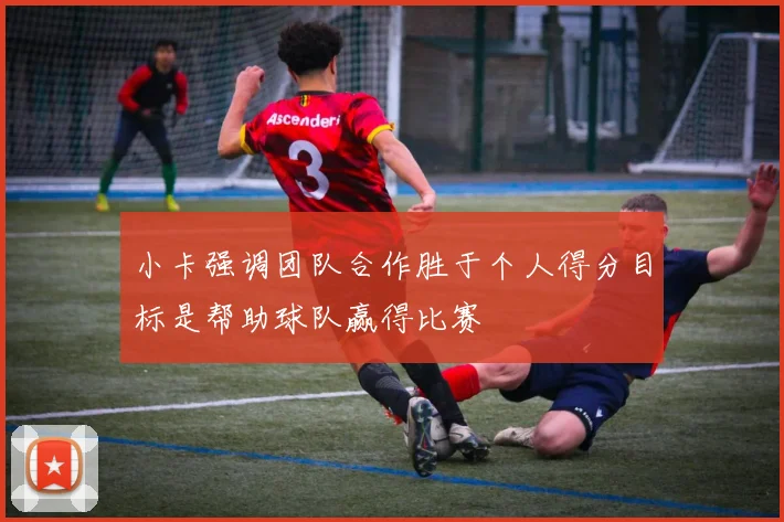 小卡强调团队合作胜于个人得分目标是帮助球队赢得比赛