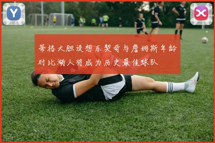 蒂格大胆设想东契奇与詹姆斯年龄对比湖人将成为历史最佳球队