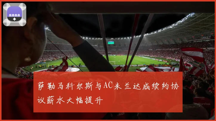 萨勒马科尔斯与AC米兰达成续约协议薪水大幅提升