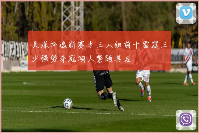 美媒评选新赛季三人组前十雷霆三少强势夺冠湖人紧随其后
