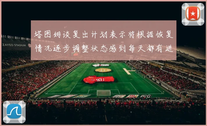 塔图姆谈复出计划表示将根据恢复情况逐步调整状态感到每天都有进步