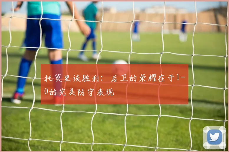 托莫里谈胜利：后卫的荣耀在于1-0的完美防守表现