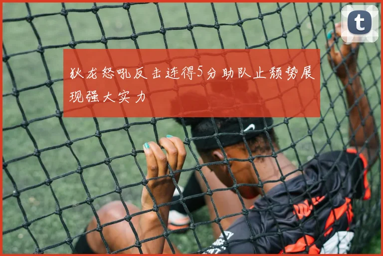 狄龙怒吼反击连得5分助队止颓势展现强大实力