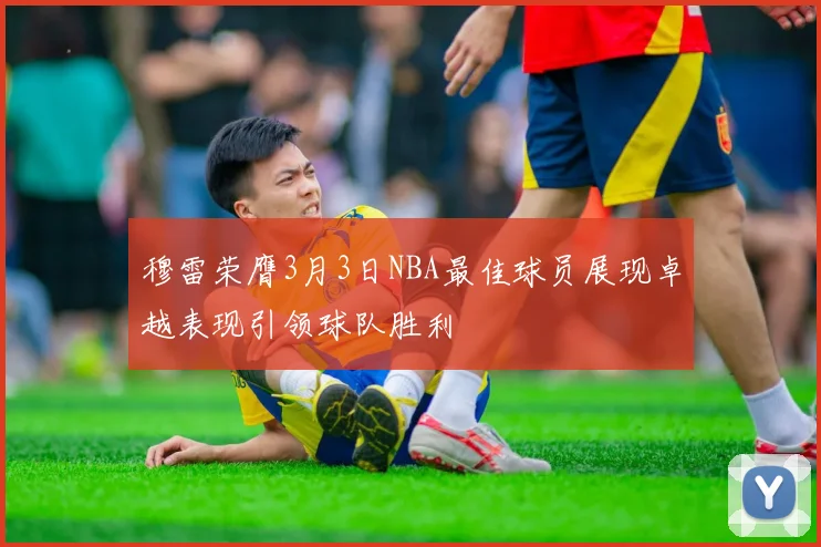 穆雷荣膺3月3日NBA最佳球员展现卓越表现引领球队胜利