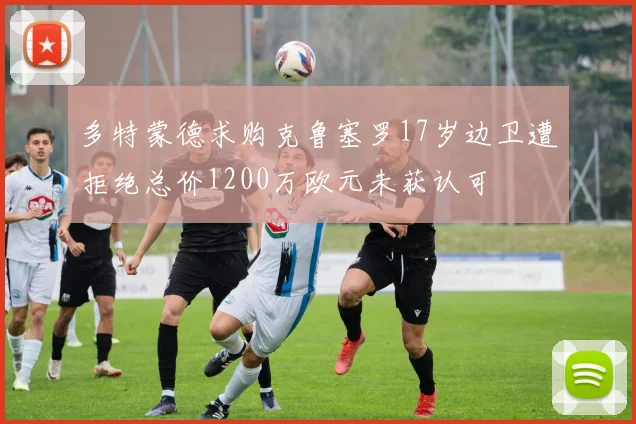 多特蒙德求购克鲁塞罗17岁边卫遭拒绝总价1200万欧元未获认可