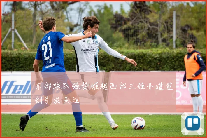 东部球队强势崛起西部三强齐遭重创引发关注