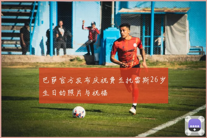 巴萨官方发布庆祝费兰托雷斯26岁生日的照片与祝福