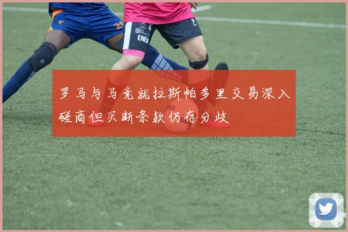 罗马与马竞就拉斯帕多里交易深入磋商但买断条款仍存分歧