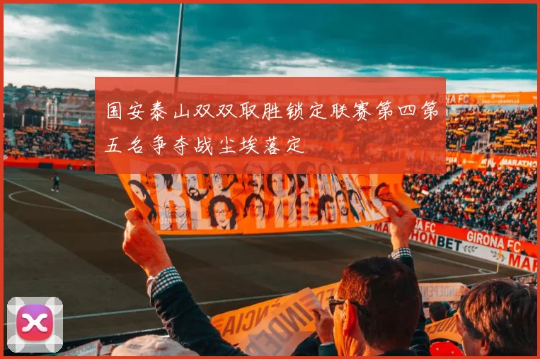 国安泰山双双取胜锁定联赛第四第五名争夺战尘埃落定