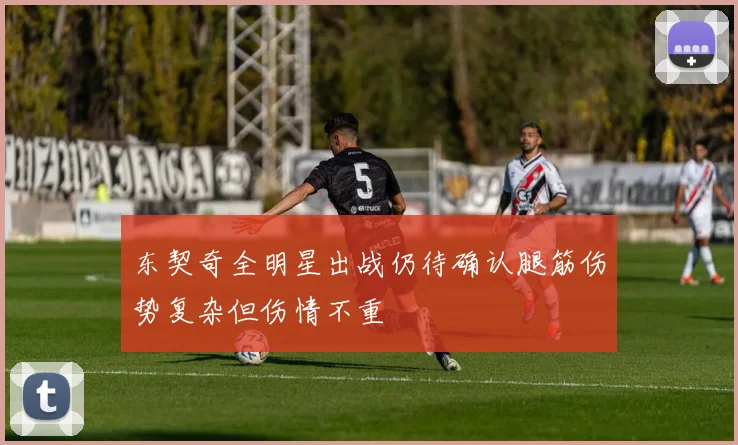 东契奇全明星出战仍待确认腿筋伤势复杂但伤情不重