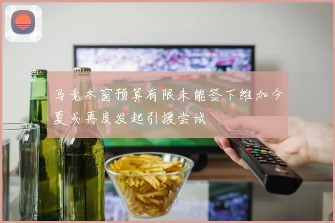 马竞冬窗预算有限未能签下维加今夏或再度发起引援尝试