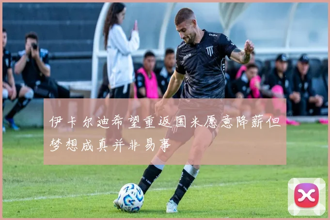 伊卡尔迪希望重返国米愿意降薪但梦想成真并非易事