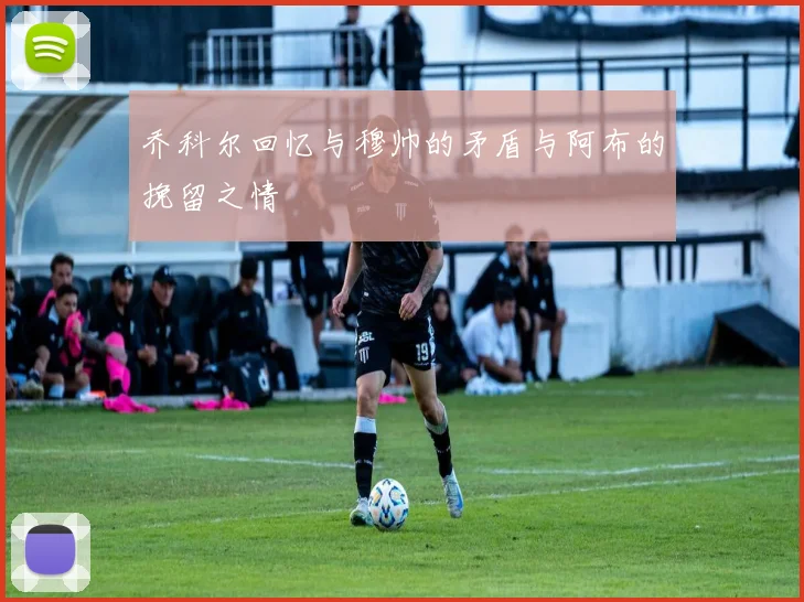 乔科尔回忆与穆帅的矛盾与阿布的挽留之情