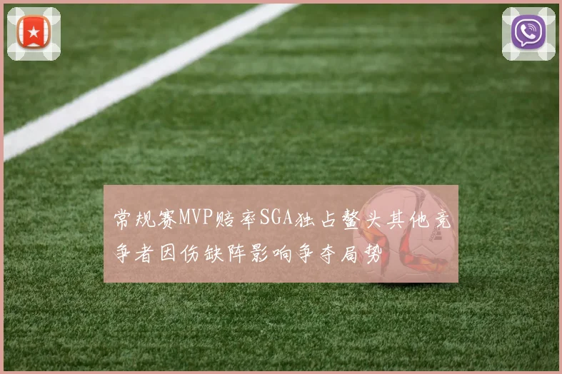 常规赛MVP赔率SGA独占鳌头其他竞争者因伤缺阵影响争夺局势