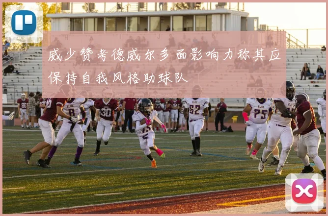 威少赞考德威尔多面影响力称其应保持自我风格助球队