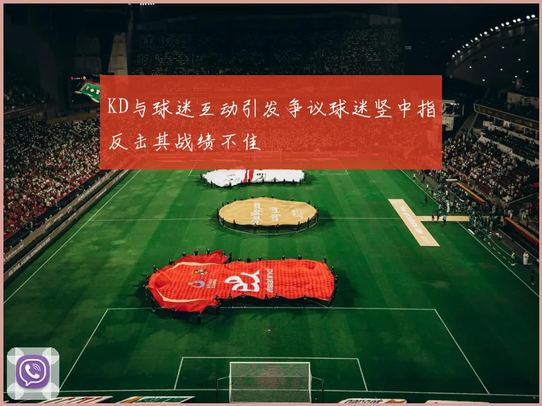 KD与球迷互动引发争议球迷竖中指反击其战绩不佳