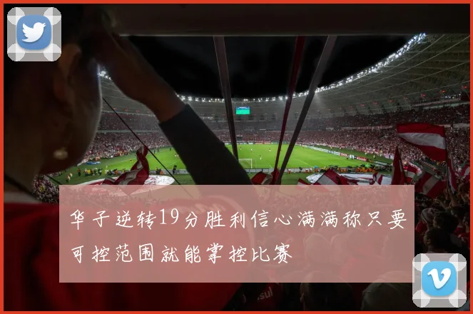 华子逆转19分胜利信心满满称只要可控范围就能掌控比赛