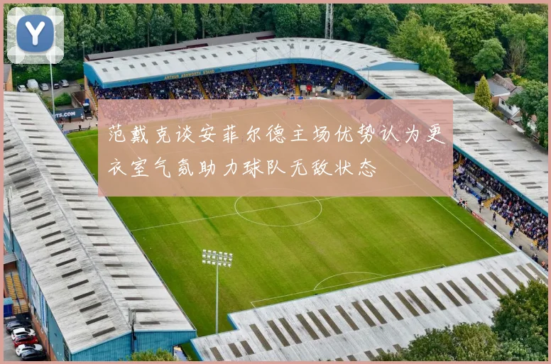 范戴克谈安菲尔德主场优势认为更衣室气氛助力球队无敌状态