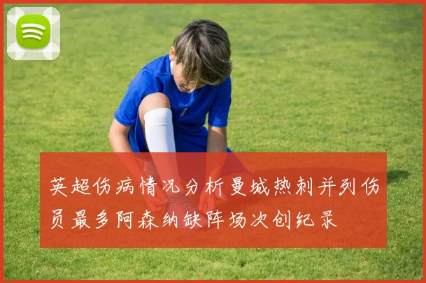 英超伤病情况分析曼城热刺并列伤员最多阿森纳缺阵场次创纪录
